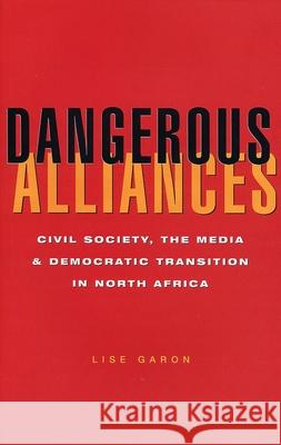 Dangerous Alliances : Civil Society, the Media and Democratic Transition in North Africa Lise Garon 9781842771600