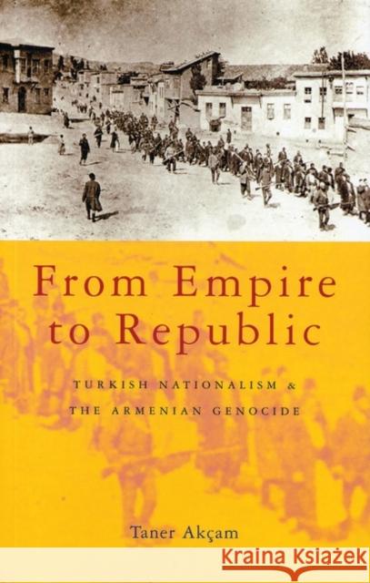 From Empire to Republic: Turkish Nationalism and the Armenian Genocide Akçam, Taner 9781842775264 Zed Books