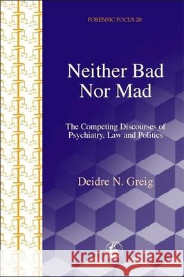 Neither Bad Nor Mad : The Competing Discourses of Psychiatry, Law and Politics Deidre N. Greig 9781843100065 Jessica Kingsley Publishers