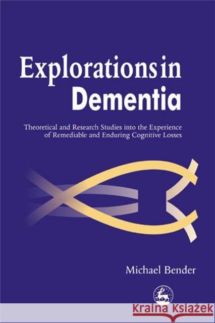 Explorations in Dementia: Theoretical and Research Studies Into the Experience of Remediable and Enduring Cognitive Losses Bender, Michael 9781843100409 Jessica Kingsley Publishers