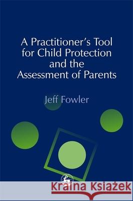 A Practitioners' Tool for Child Protection and the Assessment of Parents Jeff Fowler 9781843100508