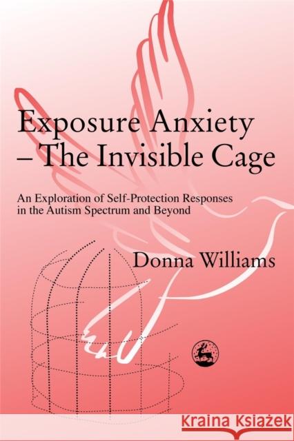 Exposure Anxiety - The Invisible Cage: An Exploration of Self-Protection Responses in the Autism Spectrum and Beyond Williams, Donna 9781843100515 Jessica Kingsley Publishers