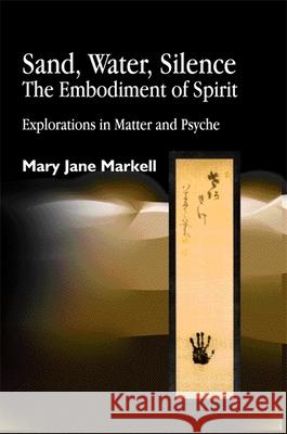 Sand, Water, Silence - The Embodiment of Spirit: Explorations in Matter and Psyche Markell, Mary Jane 9781843100782 Jessica Kingsley Publishers