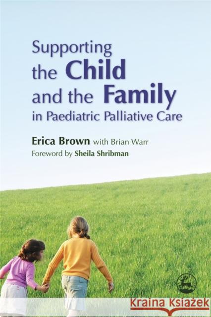 Supporting the Child and the Family in Paediatric Palliative Care Erica Brown 9781843101819 0