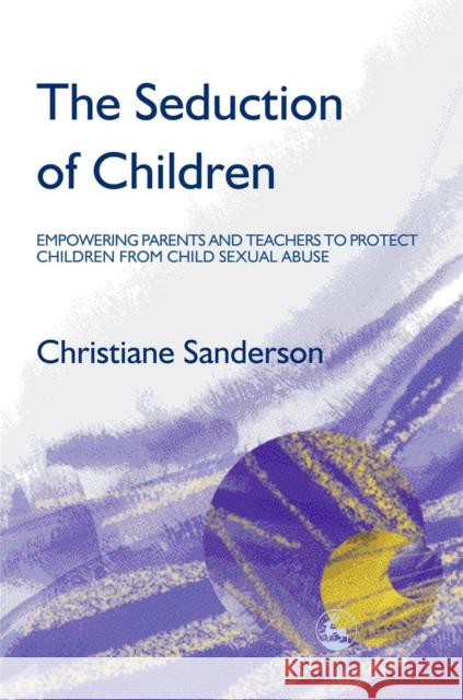 The Seduction of Children : Empowering Parents and Teachers to Protect Children from Child Sexual Abuse Christiane Sanderson 9781843102489