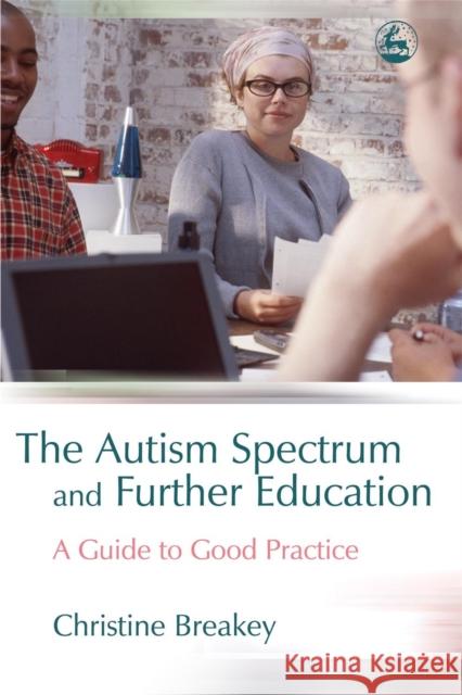 The Autism Spectrum and Further Education : A Guide to Good Practice Christine Breakey 9781843103820 Jessica Kingsley Publishers