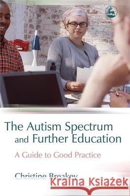 The Autism Spectrum and Further Education : A Guide to Good Practice Christine Breakey 9781843103820 Jessica Kingsley Publishers