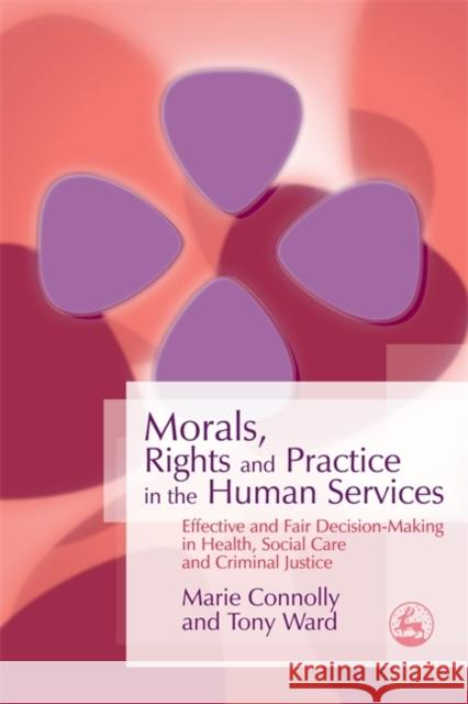 Morals, Rights and Practice in the Human Services: Effective and Fair Decision-Making in Health, Social Care and Criminal Justice Ward, Tony 9781843104865 Jessica Kingsley Publishers