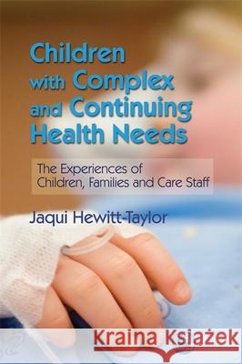 Children with Complex and Continuing Health Needs : The Experiences of Children, Families and Care Staff Jaqui Hewitt-Taylor 9781843105022