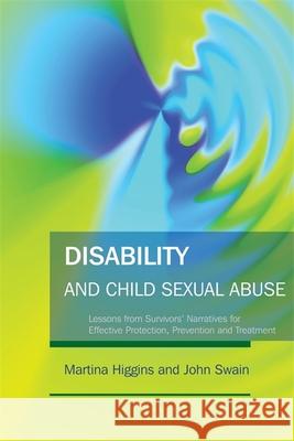 Disability and Child Sexual Abuse: Lessons from Survivors' Narratives for Effective Protection, Prevention and Treatment Martina Higgins John Swain 9781843105633 Jessica Kingsley Publishers