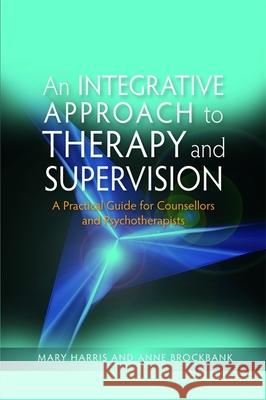 An Integrative Approach to Therapy and Supervision: A Practical Guide for Counsellors and Psychotherapists Harris, Mary 9781843106364
