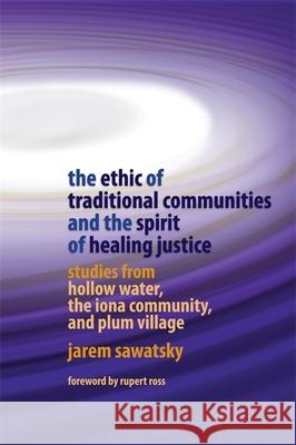 The Ethic of Traditional Communities and the Spirit of Healing Justice: Studies from Hollow Water, the Iona Community, and Plum Village Jarem Sawatsky 9781843106876 Jessica Kingsley Publishers