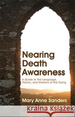 Nearing Death Awareness: A Guide to the Language, Visions, and Dreams of the Dying Sanders, Mary Anne 9781843108573 Jessica Kingsley Publishers