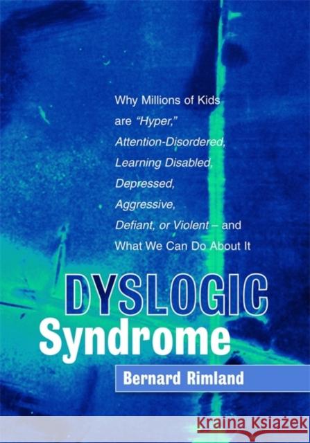 Dyslogic Syndrome: Why Millions of Kids Are Hyper, Attention-Disordered, Learning Disabled, Depressed, Aggressive, Defiant, or Violent - Rimland, Bernard 9781843108771