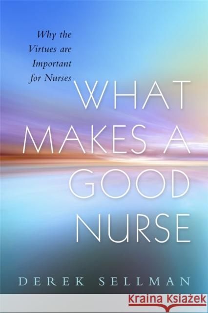 What Makes a Good Nurse: Why the Virtues Are Important for Nurses Sellman, Derek 9781843109327