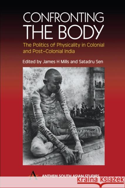 Confronting the Body: The Politics of Physicality in Colonial and Post-Colonial India Mills, James H. 9781843310327 Anthem Press