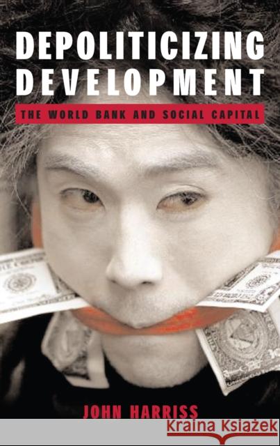 Depoliticizing Development: The World Bank and Social Capital John Harriss 9781843310488 Anthem Press