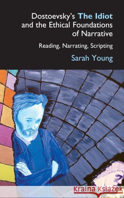 Dostoevsky's the Idiot and the Ethical Foundations of Narrative: Reading, Narrating, Scripting Young, Sarah 9781843311140 Anthem Press