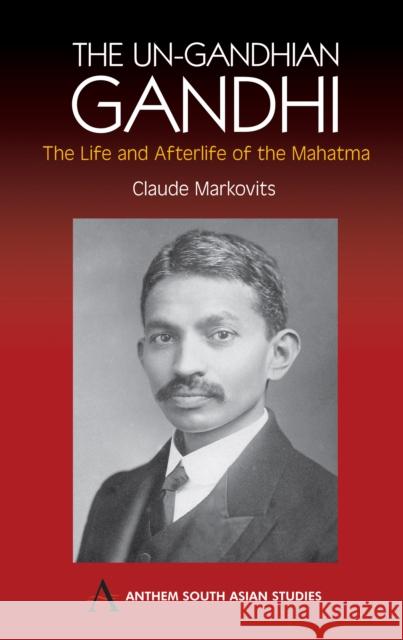 The Un-Gandhian Gandhi : The Life and Afterlife of the Mahatma Claude Markovits 9781843311263 Anthem Press