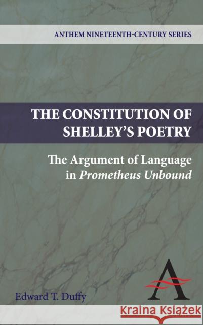 The Constitution of Shelley's Poetry: The Argument of Language in Prometheus Unbound Duffy, Edward T. 9781843317821 Anthem Press