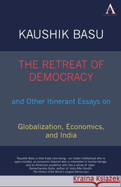 The Retreat of Democracy and Other Itinerant Essays on Globalization, Economics, and India Kaushik Basu 9781843318279