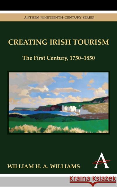 Creating Irish Tourism: The First Century, 1750-1850 Williams, William H. a. 9781843318446 Anthem Press