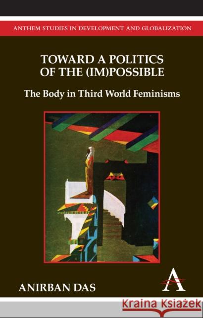 Toward a Politics of the (Im)Possible: The Body in Third World Feminisms Das, Anirban 9781843318552 Anthem Press