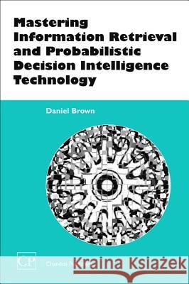 Mastering Information Retrieval and Probabilistic Decision Intelligence Technology Dan Brown 9781843340799 Chandos Publishing (Oxford)