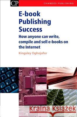E-Book Publishing Success: How Anyone Can Write, Compile and Sell E-Books on the Internet Kingsley Oghojafor 9781843340997 Chandos Publishing (Oxford)