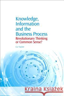 Knowledge, Information and the Business Process : Revolutionary Thinking or Common Sense? Liz Taylor 9781843341048 Chandos Publishing (Oxford)