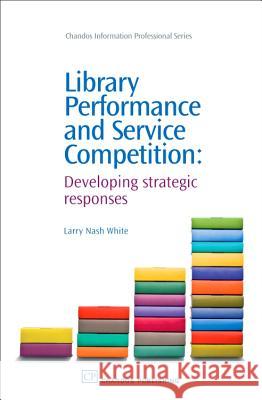Library Performance and Service Competition : Developing Strategic Responses Larry Nash White 9781843343141 Chandos Publishing (Oxford)