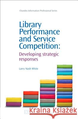 Library Performance and Service Competition : Developing Strategic Responses Larry Nash White 9781843343141