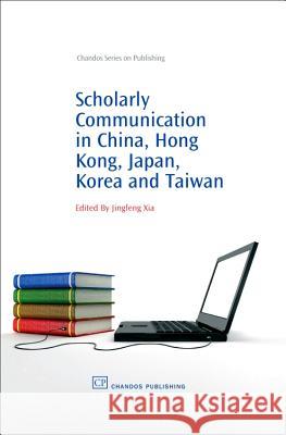 Scholarly Communication in China, Hong Kong, Japan, Korea and Taiwan Jingfeng Xia 9781843343226 Chandos Publishing (Oxford)