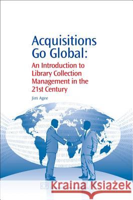 Acquisitions Go Global: An Introduction to Library Collection Management in the 21st Century Jim Agee 9781843343264 Chandos Publishing (Oxford)