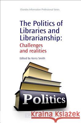 The Politics of Libraries and Librarianship: Challenges and Realities Kerry Smith 9781843343431 Chandos Publishing (Oxford)