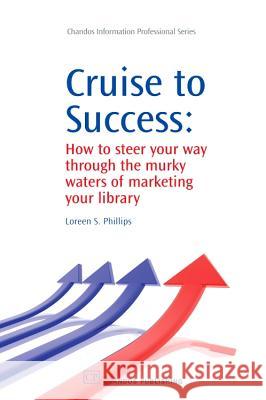 Cruise to Success: How to Steer Your Way Through the Murky Waters of Marketing Your Library Loreen S. Phillips 9781843344827 Chandos Publishing (Oxford)