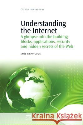 Understanding the Internet: A Glimpse Into the Building Blocks, Applications, Security and Hidden Secrets of the Web Kevin Curran 9781843344995