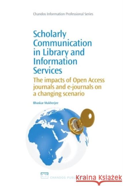 Scholarly Communication in Library and Information Services : The Impacts of Open Access Journals and E-Journals on a Changing Scenario Bhaskar Mukherjee 9781843346265