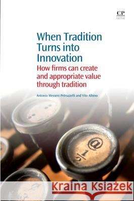 When Tradition Turns Into Innovation : How Firms Can Create and Appropriate Value Through Tradition Antonio Messeni Petruzzelli Vito Albino  9781843346647 Chandos Publishing (Oxford) Ltd