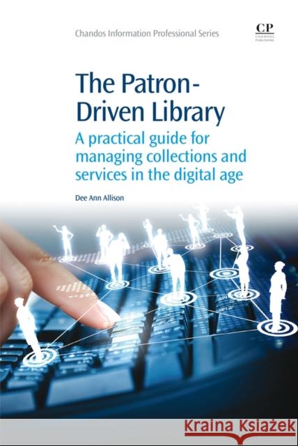 The Patron-Driven Library : A Practical Guide for Managing Collections and Services in the Digital Age Dee Ann Allison 9781843347361 Chandos Publishing