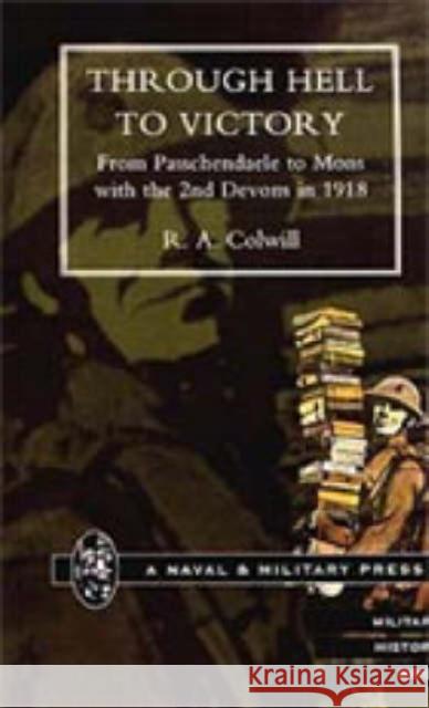 Through Hell to Victory: From Passchendaele to Mons with the 2nd Devons in 1918 R.A. Colwill 9781843421276