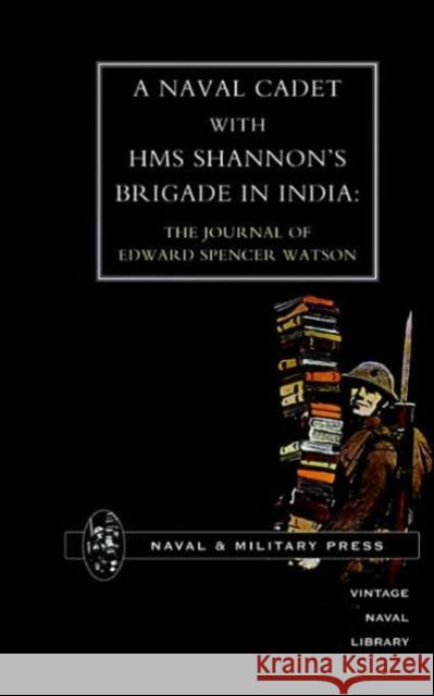 Naval Cadet with HMS Shannon's Brigade in India: The Journal of Edward Spencer Watson Naval & Military Press 9781843423522 Naval & Military Press Ltd