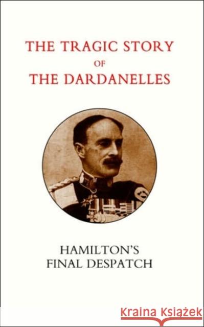 Tragic Story of the Dardanelles. Ian Hamilton's Final Despatch General Henry Wylie Norman, Sir Sir Ian Hamilton Gen Ian Hamilton, Gen Sir Ian Hamilton 9781843426721