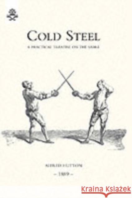 Cold Steel: a Practical Treatise on the Sabre (1889): 2004 Alfred Hutton 9781843428374