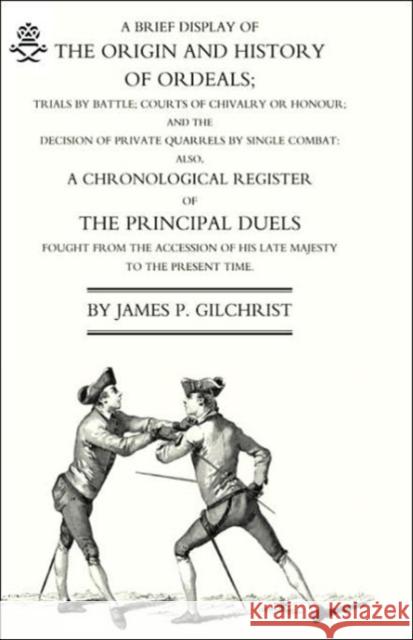 Brief Display of the Origin and History of Ordeals; (and a History of Duels): 2004 James P. Gilchrist 9781843428541