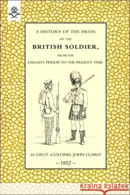 History of the Dress of the British Soldier (from the Earliest Period to the Present Time) 1852 John Luard 9781843428558