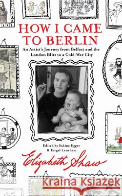 How I Came to Berlin: An Artist's Journey from Belfast and the London Blitz to a Cold-War City Elizabeth Shaw 9781843519522 The Lilliput Press Ltd