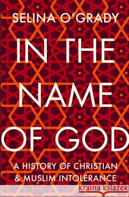 In the Name of God: A History of Christian and Muslim Intolerance Selina O'Grady   9781843547013