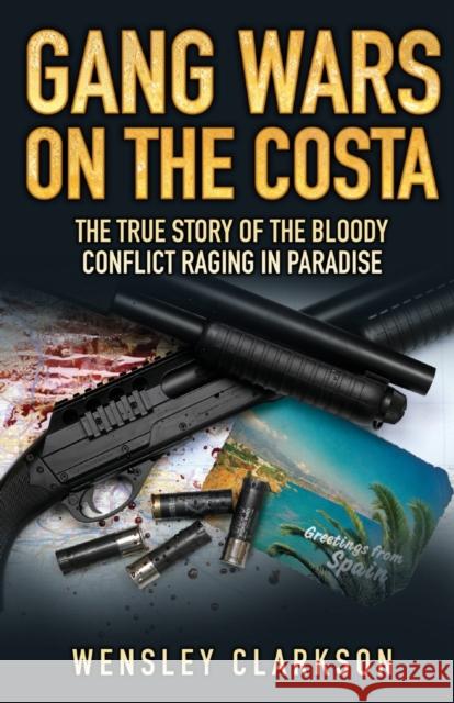 Gang Wars on the Costa : The True Story of the Bloody Conflict Racing in Paradise Wensley Clarkson 9781843582519