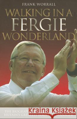 Walking in a Fergie Wonderland: The Biography of Sir Alex Ferguson, Britain's Greatest Football Manager Frank Worrall 9781843584964